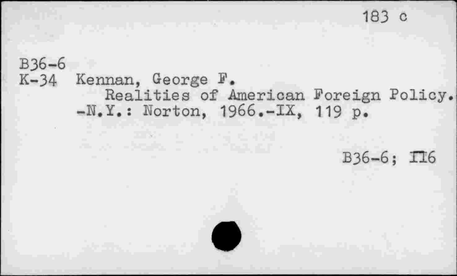 ﻿103 C
B36-6
K-34 Kennan, George
Realities of American Foreign Policy.
-N.Y.: Norton, 19&6.-IX, 119 p.
B36-6; H6